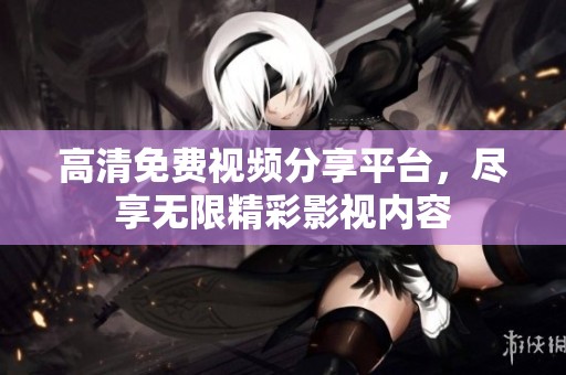 高清免费视频分享平台，尽享无限精彩影视内容