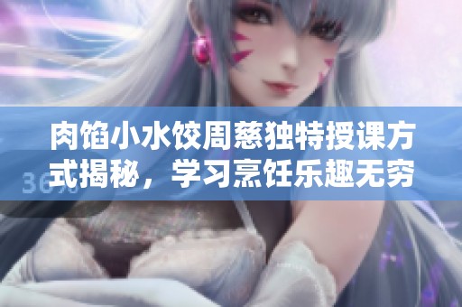 肉馅小水饺周慈独特授课方式揭秘，学习烹饪乐趣无穷