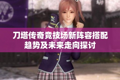 刀塔传奇竞技场新阵容搭配趋势及未来走向探讨