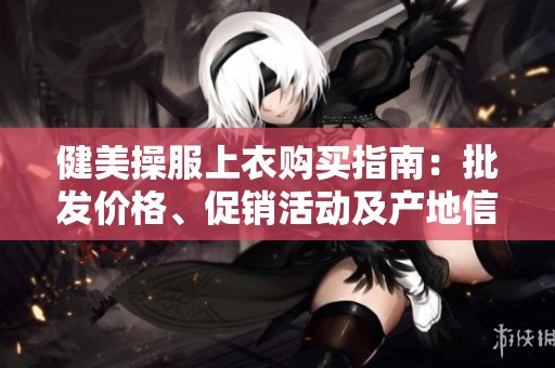 健美操服上衣购买指南：批发价格、促销活动及产地信息分享