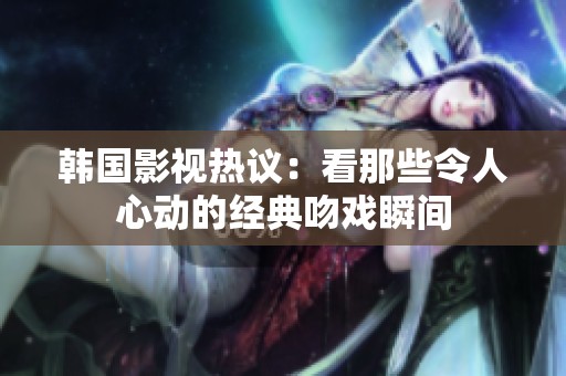 韩国影视热议：看那些令人心动的经典吻戏瞬间