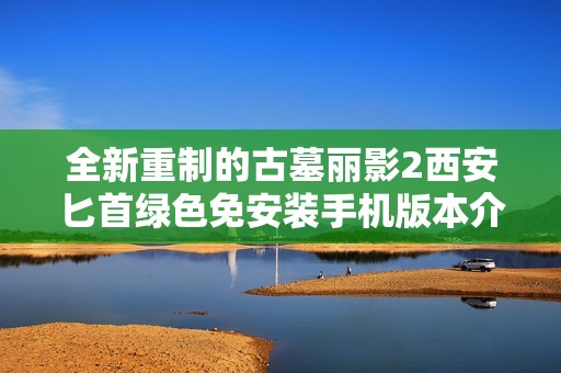 全新重制的古墓丽影2西安匕首绿色免安装手机版本介绍