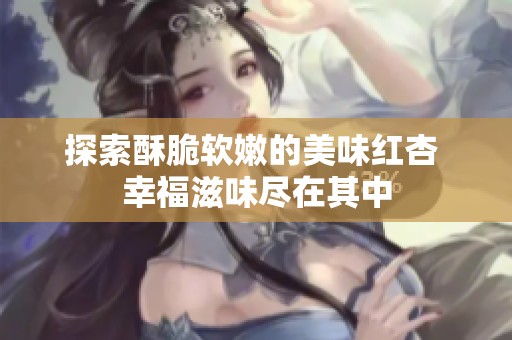 探索酥脆软嫩的美味红杏 幸福滋味尽在其中