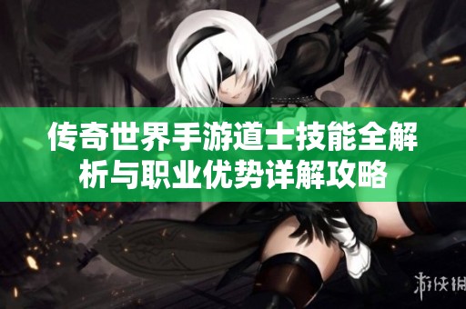 传奇世界手游道士技能全解析与职业优势详解攻略