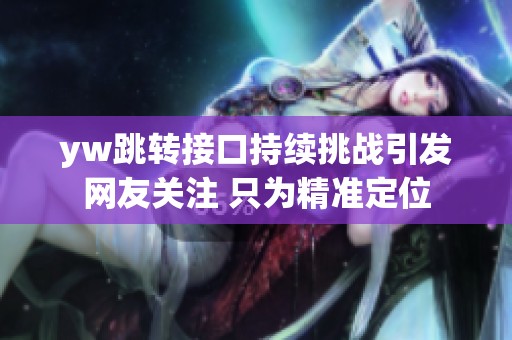 yw跳转接口持续挑战引发网友关注 只为精准定位