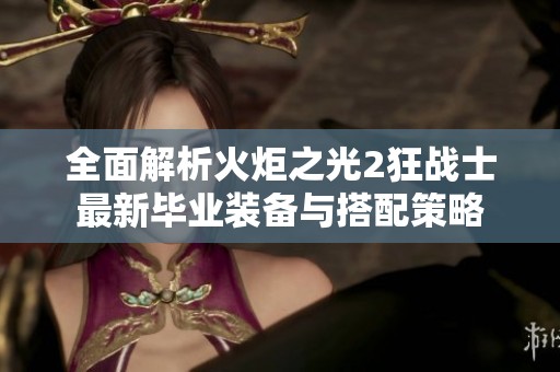 全面解析火炬之光2狂战士最新毕业装备与搭配策略