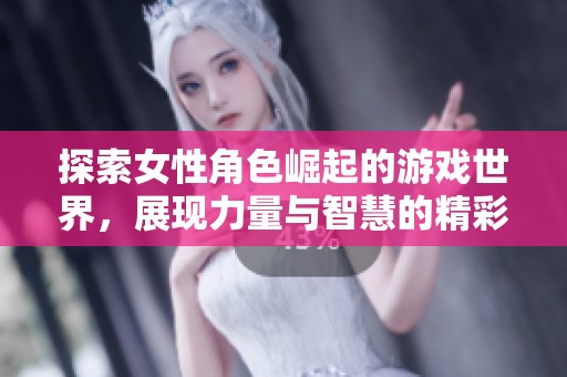 探索女性角色崛起的游戏世界，展现力量与智慧的精彩瞬间