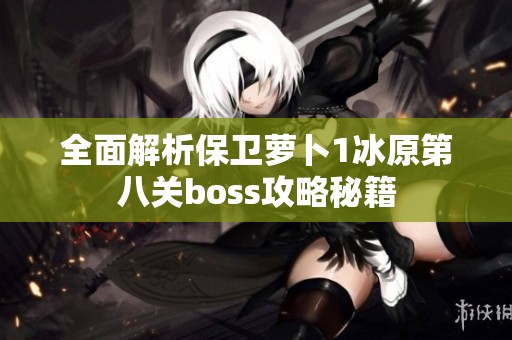 全面解析保卫萝卜1冰原第八关boss攻略秘籍