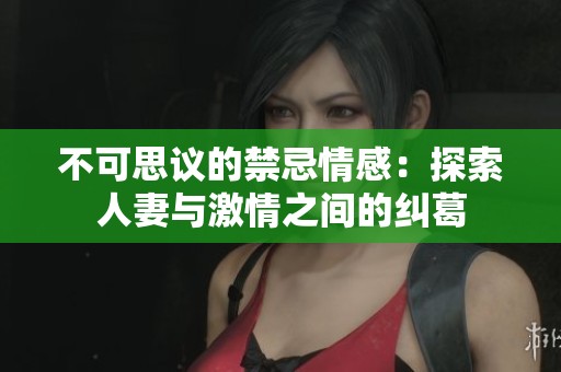 不可思议的禁忌情感：探索人妻与激情之间的纠葛