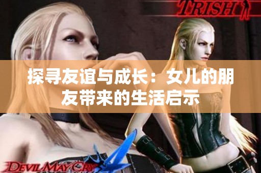 探寻友谊与成长：女儿的朋友带来的生活启示
