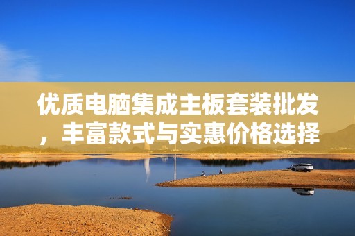 优质电脑集成主板套装批发，丰富款式与实惠价格选择