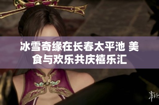 冰雪奇缘在长春太平池 美食与欢乐共庆禧乐汇