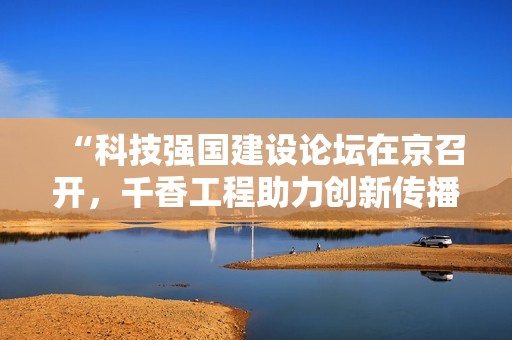 “科技强国建设论坛在京召开，千香工程助力创新传播”