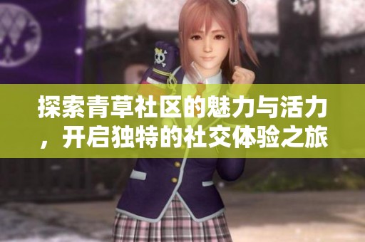 探索青草社区的魅力与活力，开启独特的社交体验之旅