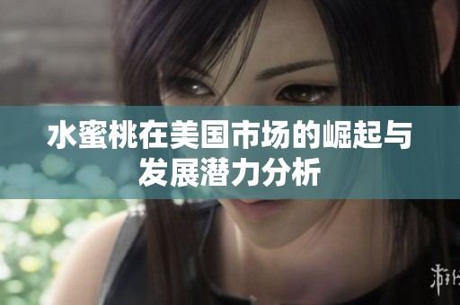 水蜜桃在美国市场的崛起与发展潜力分析