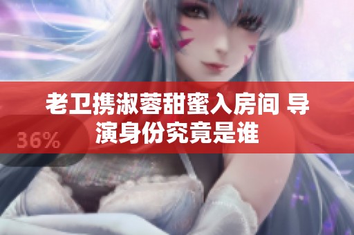 老卫携淑蓉甜蜜入房间 导演身份究竟是谁