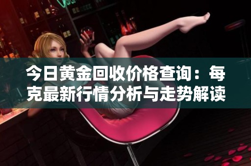今日黄金回收价格查询：每克最新行情分析与走势解读