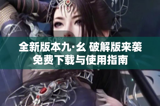 全新版本九·幺 破解版来袭免费下载与使用指南