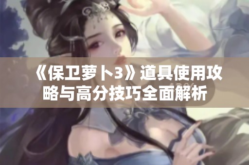 《保卫萝卜3》道具使用攻略与高分技巧全面解析