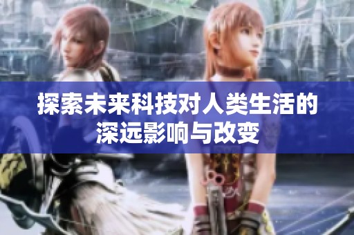 探索未来科技对人类生活的深远影响与改变
