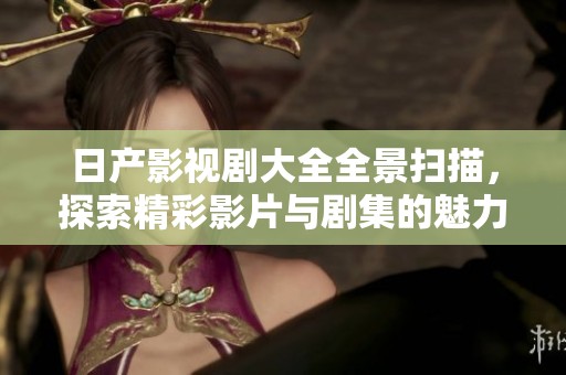 日产影视剧大全全景扫描，探索精彩影片与剧集的魅力