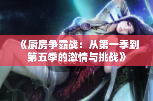 《厨房争霸战：从第一季到第五季的激情与挑战》