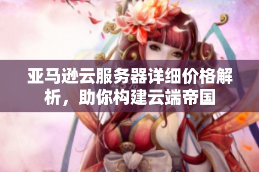 亚马逊云服务器详细价格解析，助你构建云端帝国