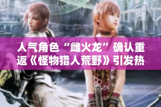 人气角色“雌火龙”确认重返《怪物猎人荒野》引发热议