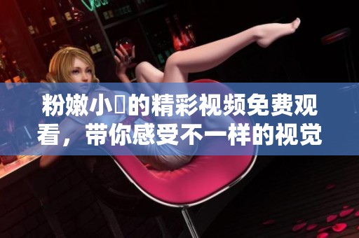 粉嫩小泬的精彩视频免费观看，带你感受不一样的视觉盛宴