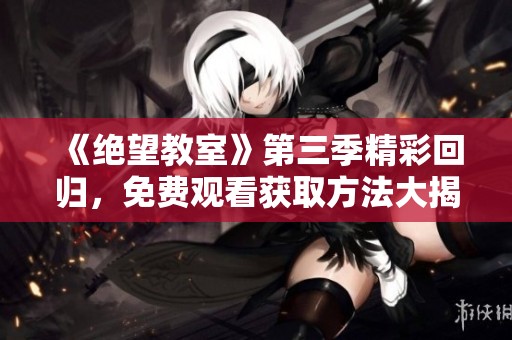 《绝望教室》第三季精彩回归，免费观看获取方法大揭秘！