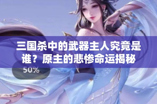 三国杀中的武器主人究竟是谁？原主的悲惨命运揭秘
