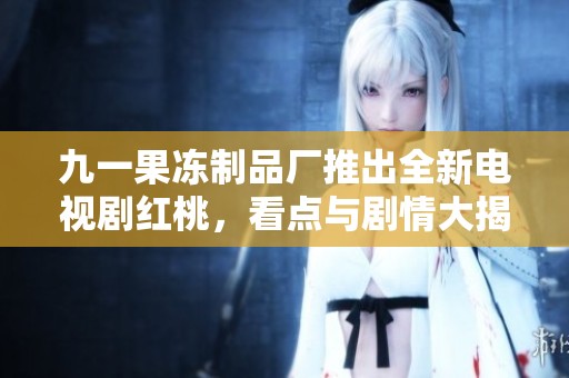 九一果冻制品厂推出全新电视剧红桃，看点与剧情大揭秘！