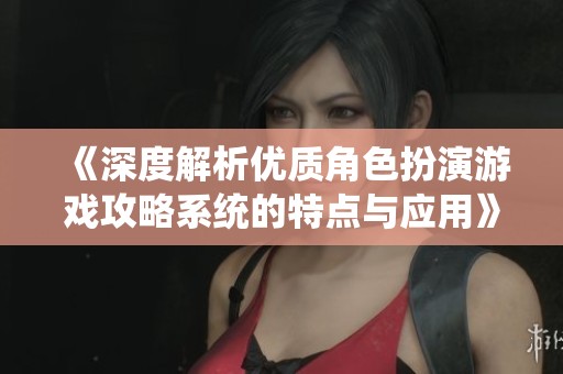 《深度解析优质角色扮演游戏攻略系统的特点与应用》