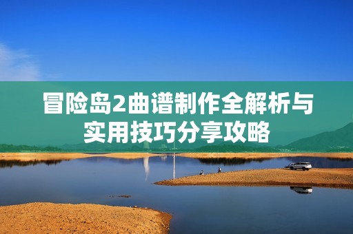 冒险岛2曲谱制作全解析与实用技巧分享攻略