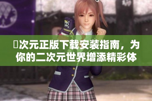 囧次元正版下载安装指南，为你的二次元世界增添精彩体验