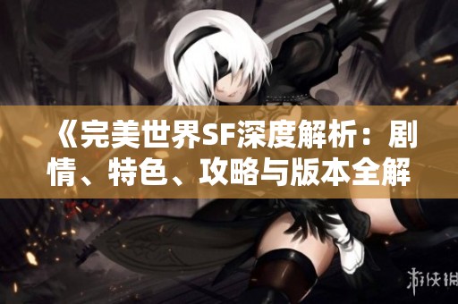 《完美世界SF深度解析：剧情、特色、攻略与版本全解析》
