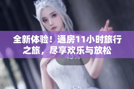 全新体验！通房11小时旅行之旅，尽享欢乐与放松