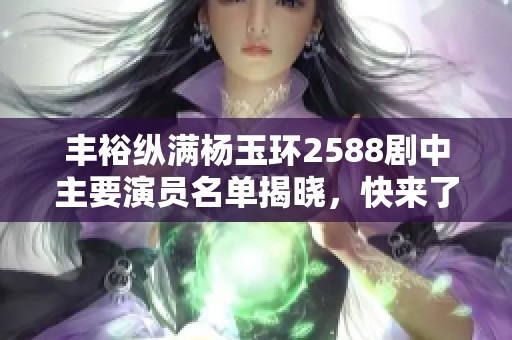 丰裕纵满杨玉环2588剧中主要演员名单揭晓，快来了解！