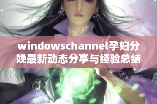 windowschannel孕妇分娩最新动态分享与经验总结
