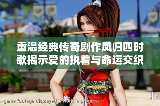 重温经典传奇剧作凤归四时歌揭示爱的执着与命运交织