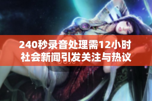 240秒录音处理需12小时 社会新闻引发关注与热议