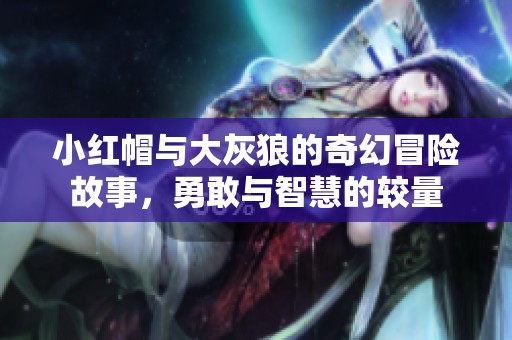 小红帽与大灰狼的奇幻冒险故事，勇敢与智慧的较量
