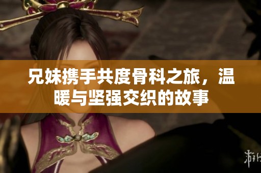 兄妹携手共度骨科之旅，温暖与坚强交织的故事