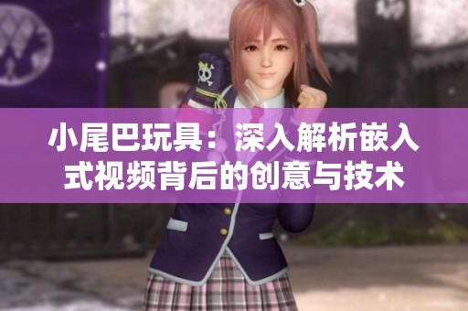 小尾巴玩具：深入解析嵌入式视频背后的创意与技术