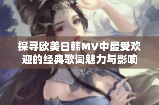 探寻欧美日韩MV中最受欢迎的经典歌词魅力与影响