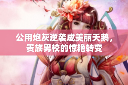 公用炮灰逆袭成美丽天鹅，贵族男校的惊艳转变