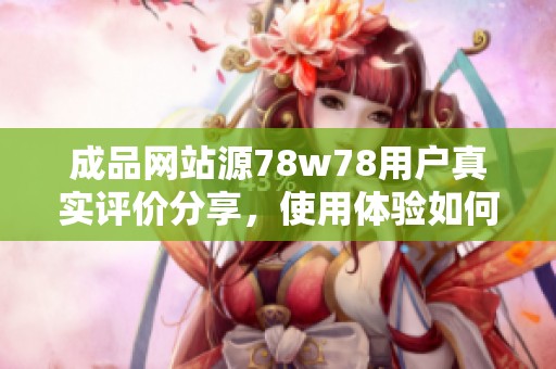 成品网站源78w78用户真实评价分享，使用体验如何揭秘