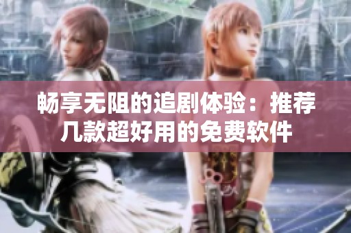 畅享无阻的追剧体验：推荐几款超好用的免费软件