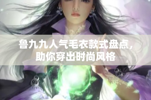 鲁九九人气毛衣款式盘点，助你穿出时尚风格