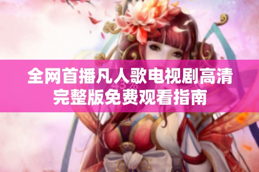 全网首播凡人歌电视剧高清完整版免费观看指南